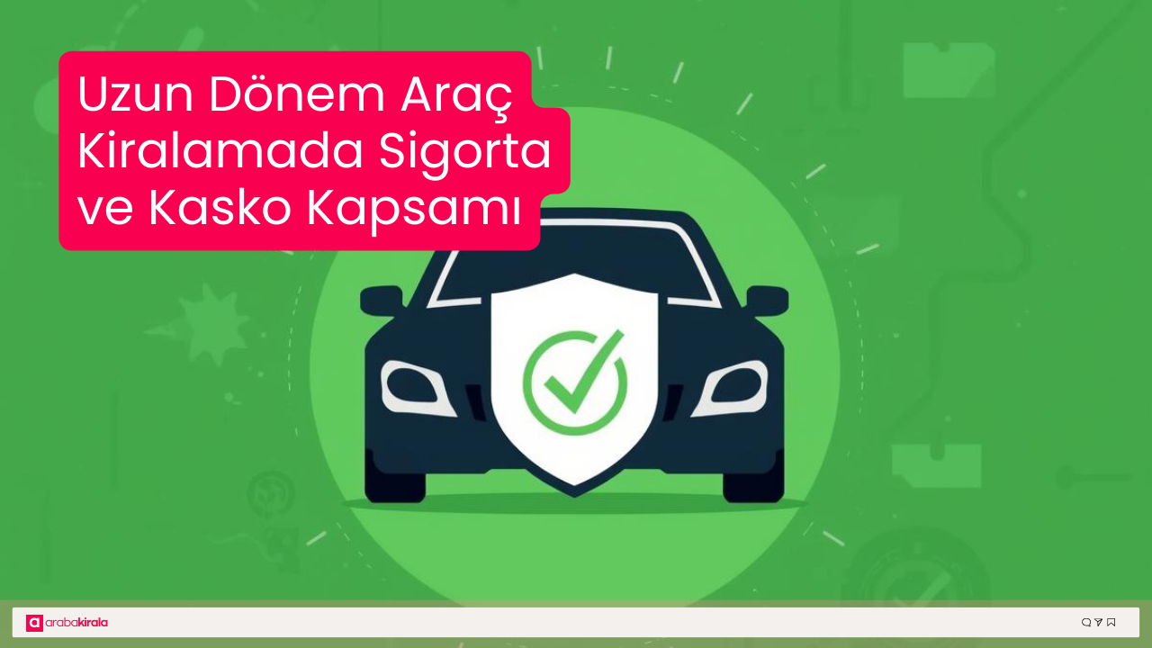 Uzun Dönem Araç Kiralamada Sigorta ve Kasko Kapsamı: Bilmeniz Gerekenler